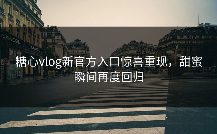糖心vlog新官方入口惊喜重现，甜蜜瞬间再度回归