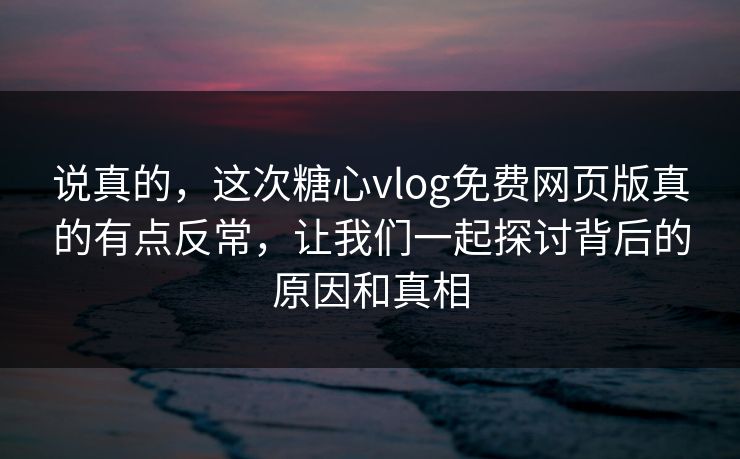 说真的，这次糖心vlog免费网页版真的有点反常，让我们一起探讨背后的原因和真相