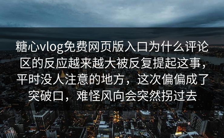 糖心vlog免费网页版入口为什么评论区的反应越来越大被反复提起这事，平时没人注意的地方，这次偏偏成了突破口，难怪风向会突然拐过去