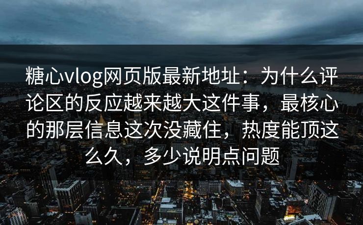 糖心vlog网页版最新地址：为什么评论区的反应越来越大这件事，最核心的那层信息这次没藏住，热度能顶这么久，多少说明点问题