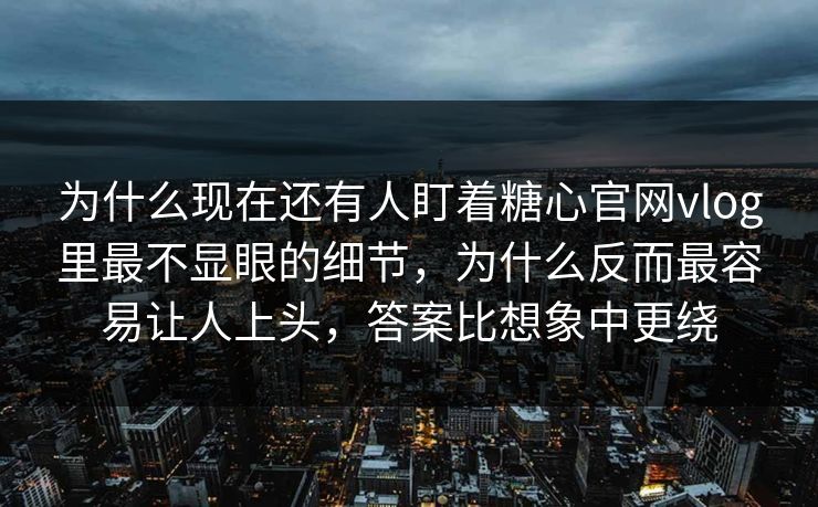 为什么现在还有人盯着糖心官网vlog里最不显眼的细节，为什么反而最容易让人上头，答案比想象中更绕