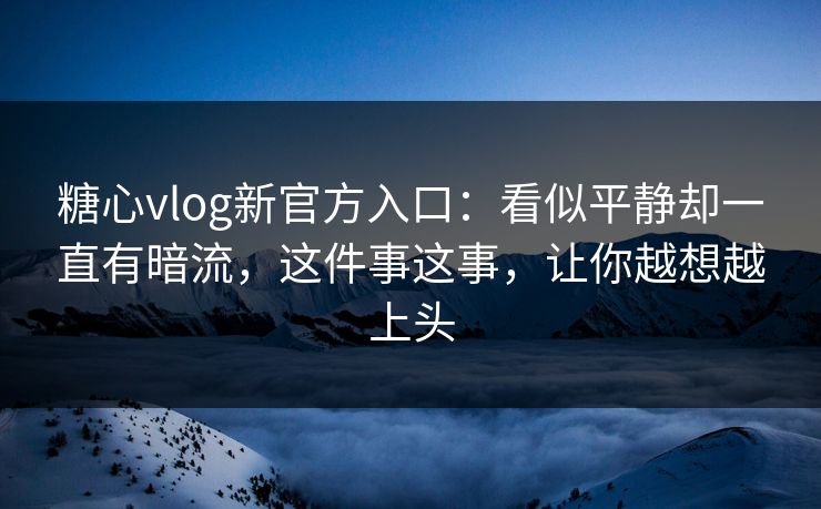 糖心vlog新官方入口：看似平静却一直有暗流，这件事这事，让你越想越上头