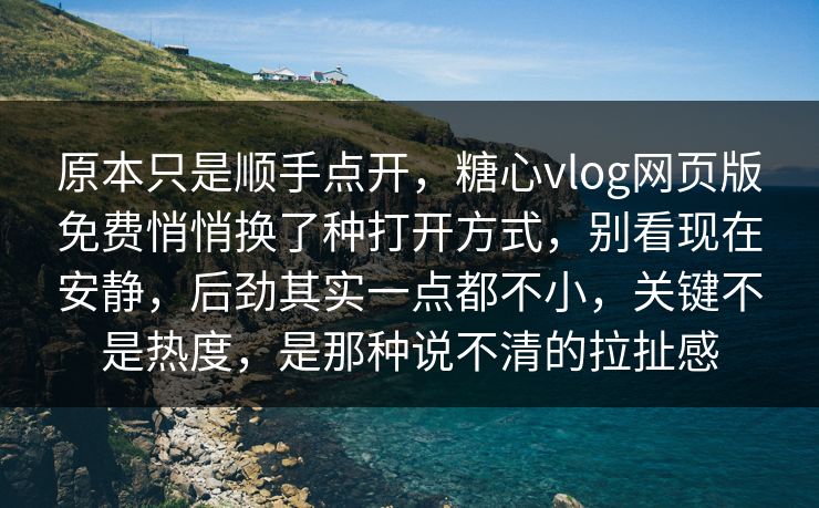 原本只是顺手点开，糖心vlog网页版免费悄悄换了种打开方式，别看现在安静，后劲其实一点都不小，关键不是热度，是那种说不清的拉扯感