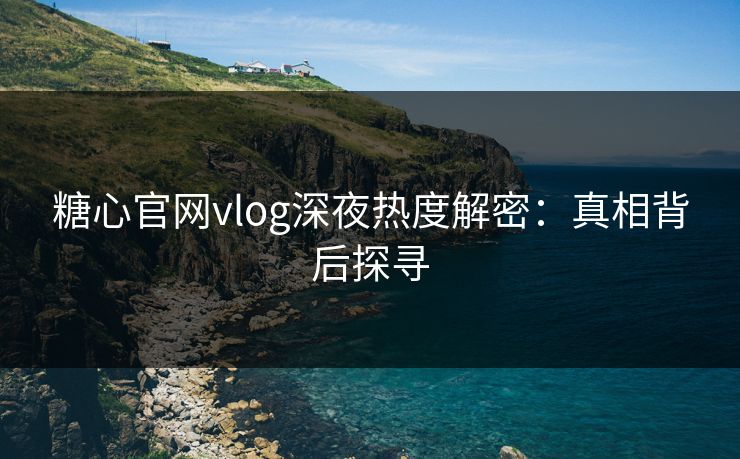 糖心官网vlog深夜热度解密：真相背后探寻