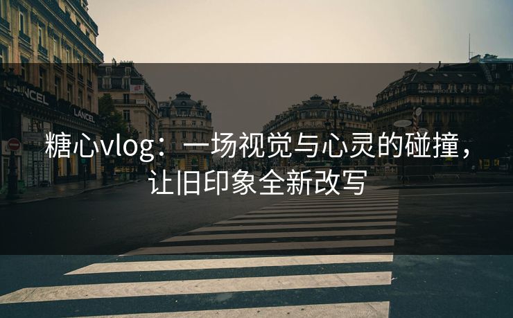 糖心vlog：一场视觉与心灵的碰撞，让旧印象全新改写
