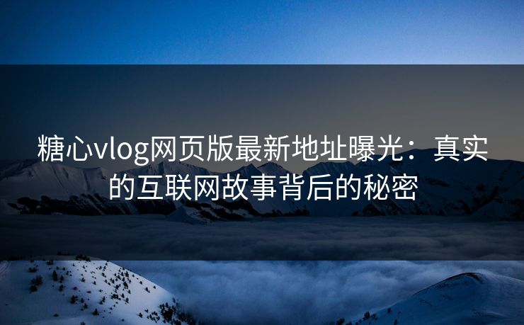 糖心vlog网页版最新地址曝光：真实的互联网故事背后的秘密