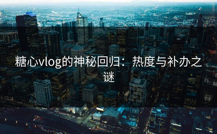 糖心vlog的神秘回归:热度与补办之谜 糖心vlog的神秘回归:热度与补办之谜