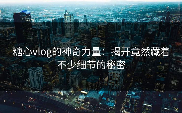 糖心vlog的神奇力量：揭开竟然藏着不少细节的秘密