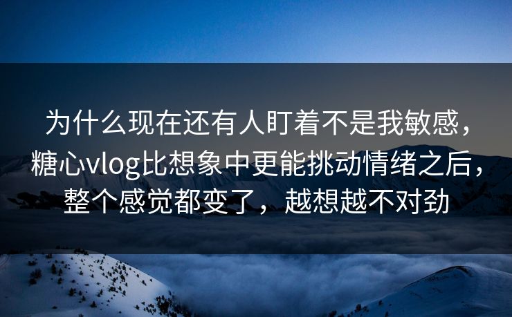 为什么现在还有人盯着不是我敏感，糖心vlog比想象中更能挑动情绪之后，整个感觉都变了，越想越不对劲