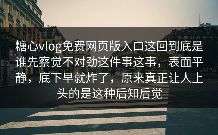 糖心vlog免费网页版入口这回到底是谁先察觉不对劲这件事这事，表面平静，底下早就炸了，原来真正让人上头的是这种后知后觉