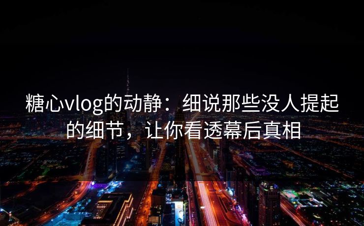 糖心vlog的动静：细说那些没人提起的细节，让你看透幕后真相