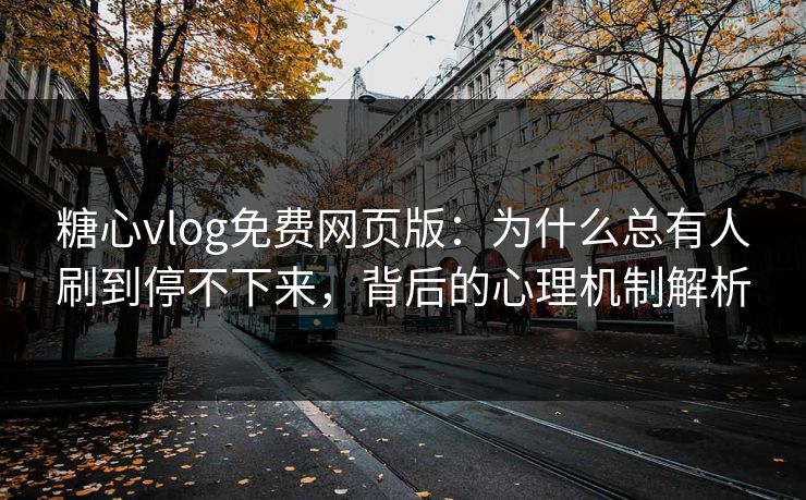 糖心vlog免费网页版：为什么总有人刷到停不下来，背后的心理机制解析