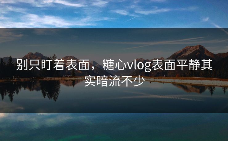 别只盯着表面，糖心vlog表面平静其实暗流不少