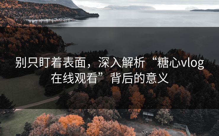 别只盯着表面,深入解析“糖心vlog在线观看”背后的意义 别只盯着表面,深入解析“糖心vlog在线观看”背后的意义