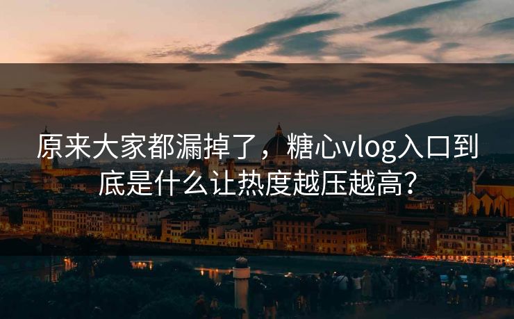 原来大家都漏掉了，糖心vlog入口到底是什么让热度越压越高？