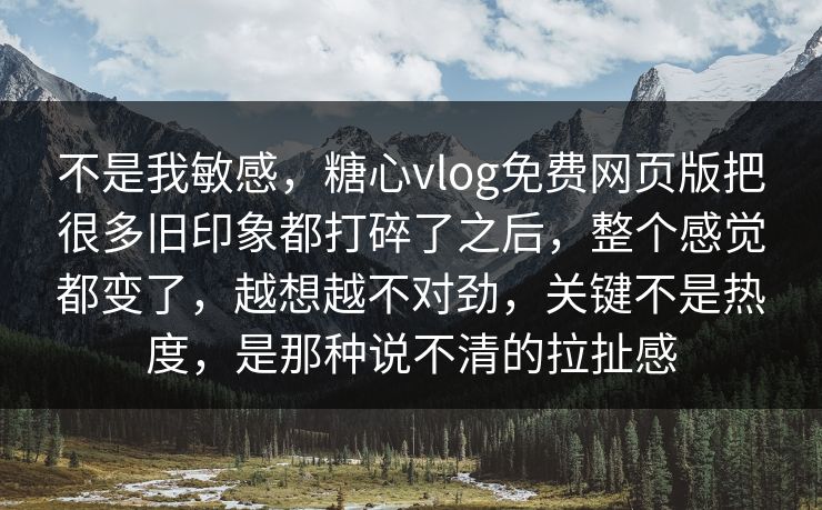 不是我敏感，糖心vlog免费网页版把很多旧印象都打碎了之后，整个感觉都变了，越想越不对劲，关键不是热度，是那种说不清的拉扯感