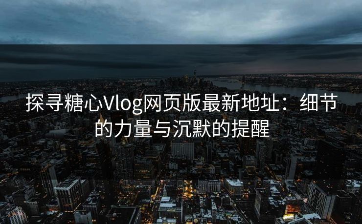 探寻糖心Vlog网页版最新地址：细节的力量与沉默的提醒
