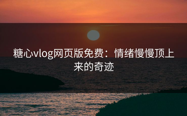 糖心vlog网页版免费：情绪慢慢顶上来的奇迹