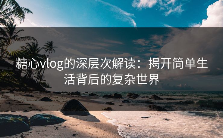 糖心vlog的深层次解读：揭开简单生活背后的复杂世界