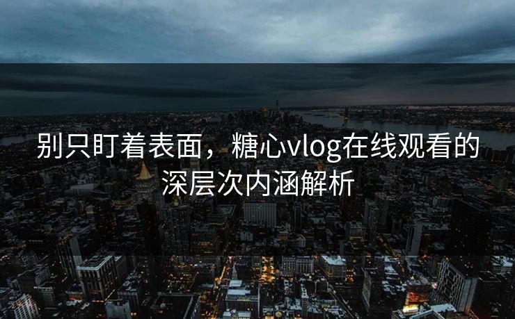 别只盯着表面，糖心vlog在线观看的深层次内涵解析