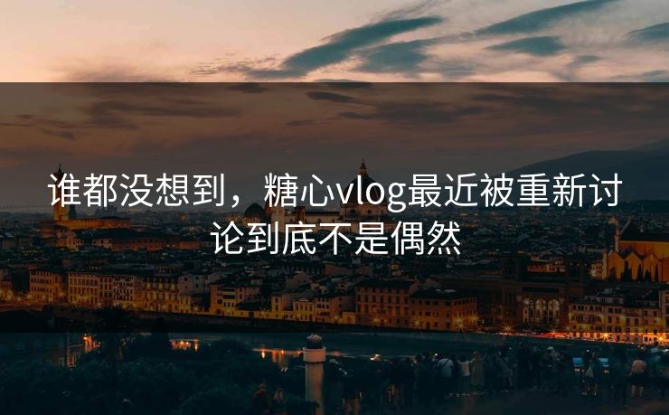 谁都没想到,糖心vlog最近被重新讨论到底不是偶然 谁都没想到,糖心vlog最近被重新讨论到底不是偶然
