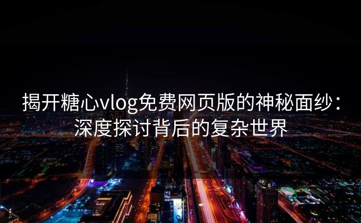 揭开糖心vlog免费网页版的神秘面纱:深度探讨背后的复杂世界 揭开糖心vlog免费网页版的神秘面纱:深度探讨背后的复杂世界