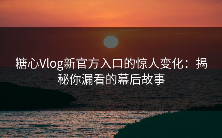 糖心Vlog新官方入口的惊人变化：揭秘你漏看的幕后故事