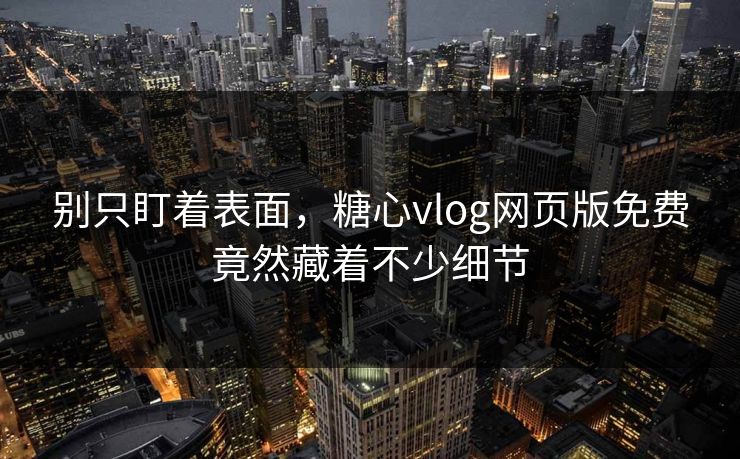 别只盯着表面，糖心vlog网页版免费竟然藏着不少细节
