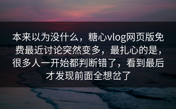 本来以为没什么，糖心vlog网页版免费最近讨论突然变多，最扎心的是，很多人一开始都判断错了，看到最后才发现前面全想岔了