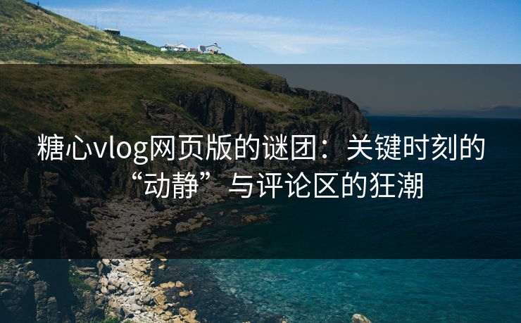 糖心vlog网页版的谜团：关键时刻的“动静”与评论区的狂潮