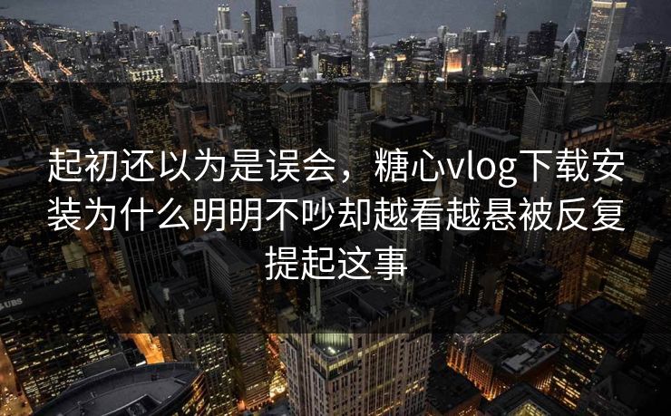 起初还以为是误会,糖心vlog下载安装为什么明明不吵却越看越悬被反复提起这事 起初还以为是误会,糖心vlog下载安装为什么明明不吵却越看越悬被反复提起这事