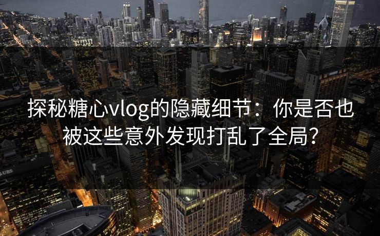 探秘糖心vlog的隐藏细节：你是否也被这些意外发现打乱了全局？