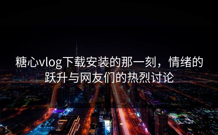 糖心vlog下载安装的那一刻，情绪的跃升与网友们的热烈讨论