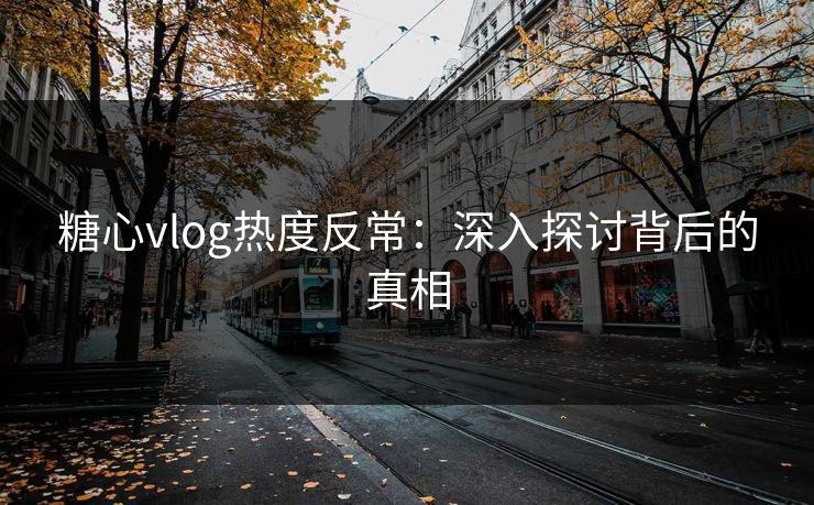 糖心vlog热度反常:深入探讨背后的真相 糖心vlog热度反常:深入探讨背后的真相