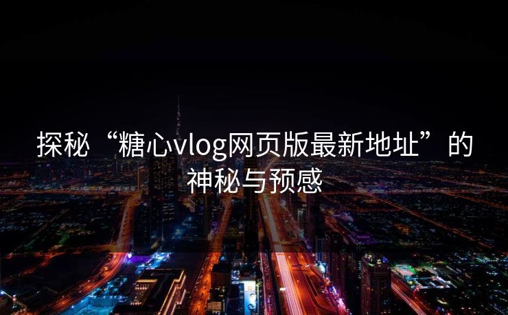 探秘“糖心vlog网页版最新地址”的神秘与预感