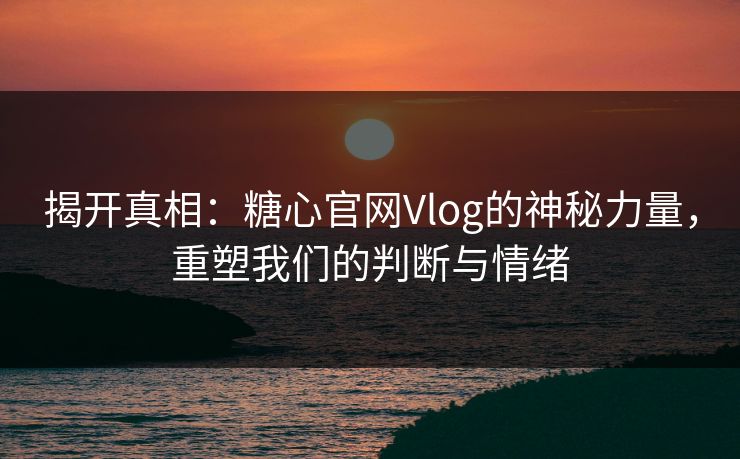 揭开真相：糖心官网Vlog的神秘力量，重塑我们的判断与情绪