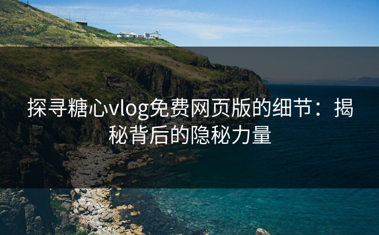 探寻糖心vlog免费网页版的细节：揭秘背后的隐秘力量