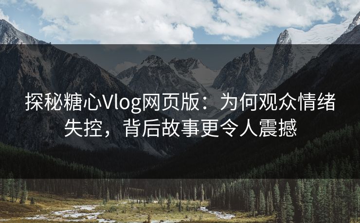 探秘糖心Vlog网页版：为何观众情绪失控，背后故事更令人震撼