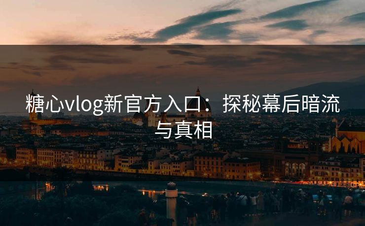 糖心vlog新官方入口:探秘幕后暗流与真相 糖心vlog新官方入口:探秘幕后暗流与真相