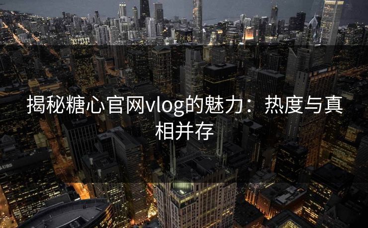 揭秘糖心官网vlog的魅力：热度与真相并存