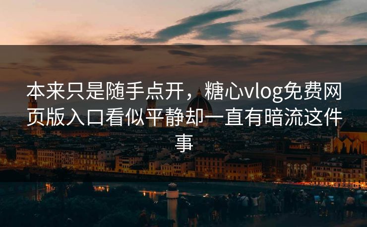 本来只是随手点开，糖心vlog免费网页版入口看似平静却一直有暗流这件事