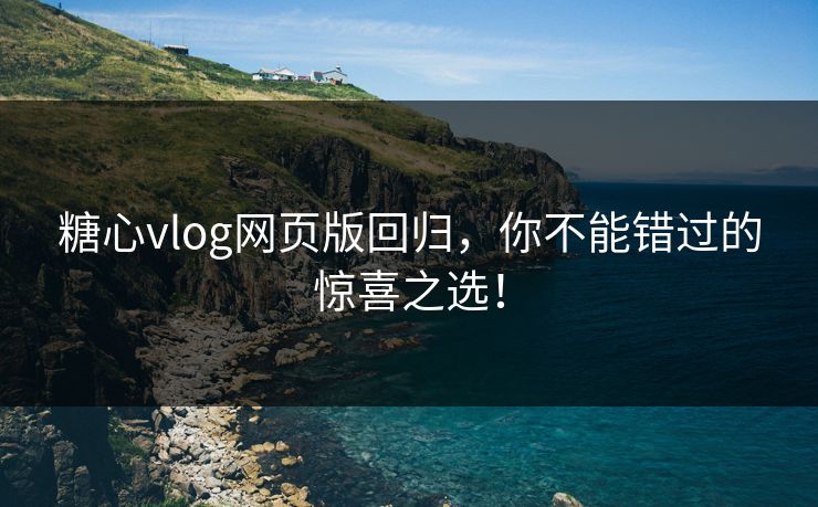 糖心vlog网页版回归，你不能错过的惊喜之选！