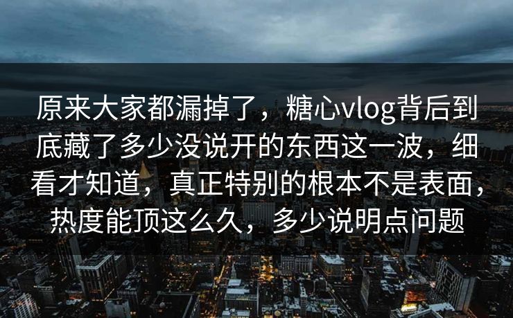 原来大家都漏掉了，糖心vlog背后到底藏了多少没说开的东西这一波，细看才知道，真正特别的根本不是表面，热度能顶这么久，多少说明点问题