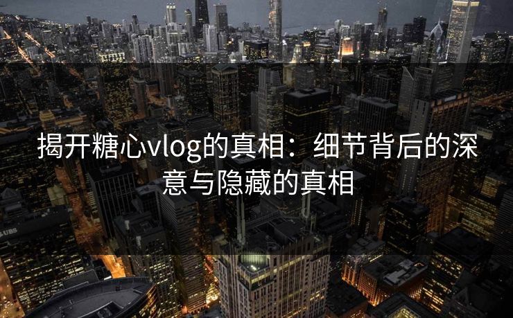 揭开糖心vlog的真相:细节背后的深意与隐藏的真相 揭开糖心vlog的真相:细节背后的深意与隐藏的真相