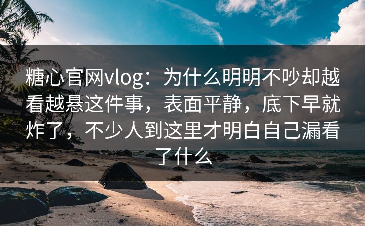 糖心官网vlog：为什么明明不吵却越看越悬这件事，表面平静，底下早就炸了，不少人到这里才明白自己漏看了什么