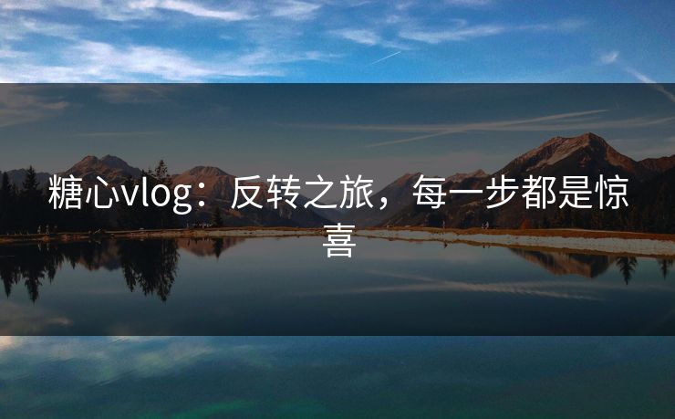 糖心vlog:反转之旅,每一步都是惊喜 糖心vlog:反转之旅,每一步都是惊喜