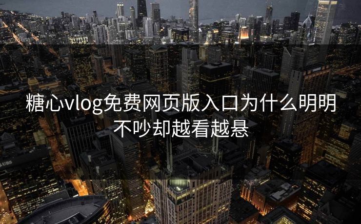 糖心vlog免费网页版入口为什么明明不吵却越看越悬