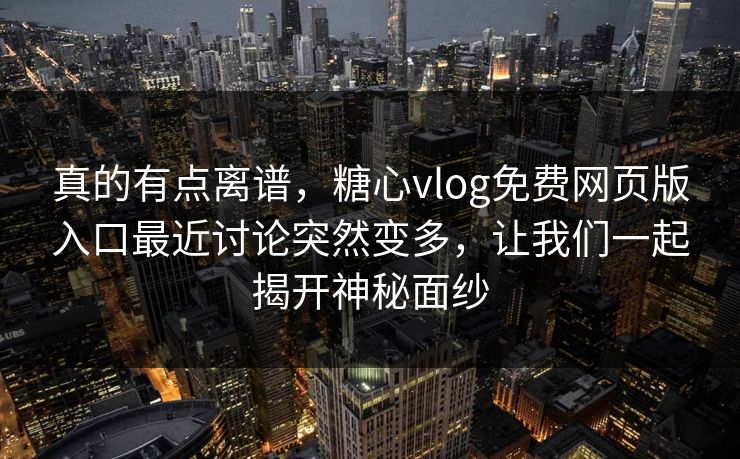 真的有点离谱，糖心vlog免费网页版入口最近讨论突然变多，让我们一起揭开神秘面纱