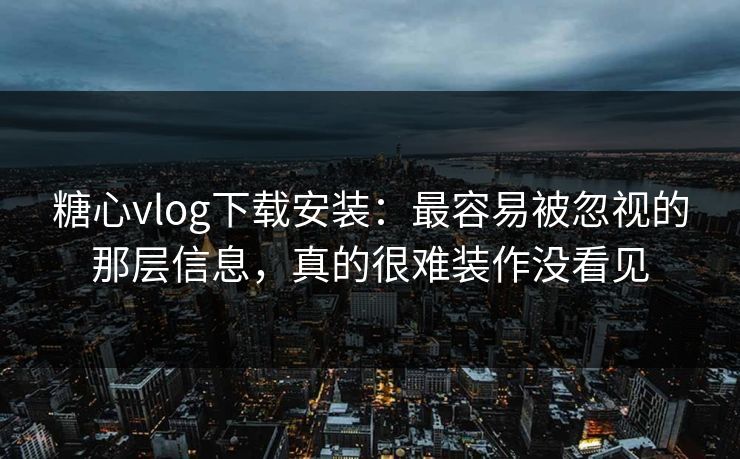 糖心vlog下载安装：最容易被忽视的那层信息，真的很难装作没看见