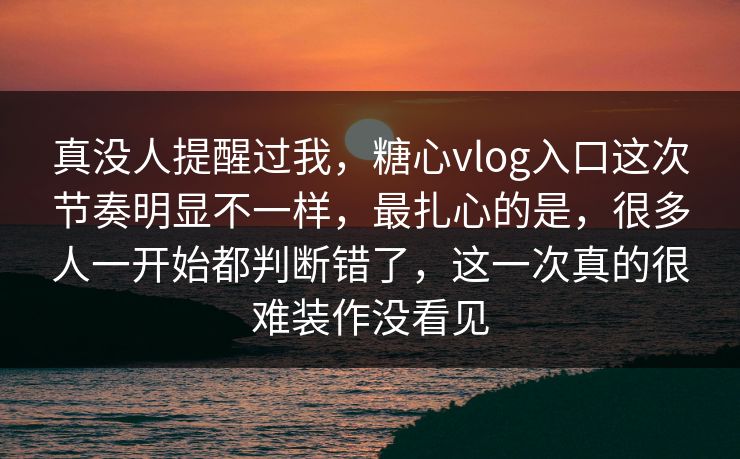 真没人提醒过我，糖心vlog入口这次节奏明显不一样，最扎心的是，很多人一开始都判断错了，这一次真的很难装作没看见